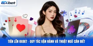 Tiến Lên 8XBET - Quy Tắc Vận Hành Và Thuật Ngữ Cần Biết