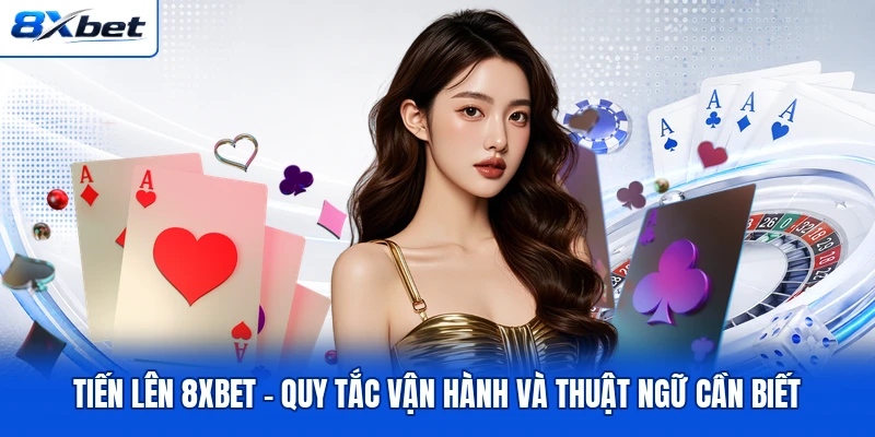 Tiến Lên 8XBET - Quy Tắc Vận Hành Và Thuật Ngữ Cần Biết